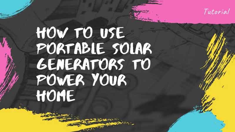How to Use Portable Solar Generators to Power Your Home
